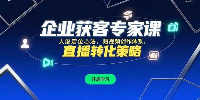 （15397期）企业获客专家课，人设定位心法，短视频创作体系，直播转化策略-占领资源网