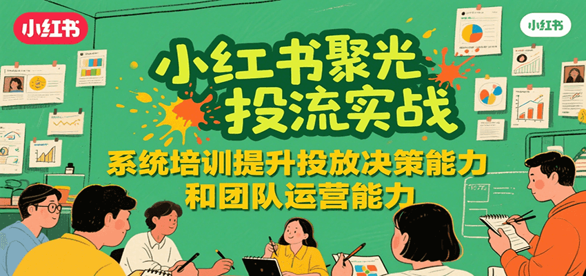 小红书聚光投流实战，系统学习提升投放决策能力和团队运营能力-占领资源网