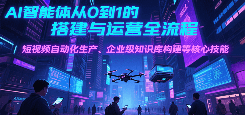 AI智能体从0到1的搭建与运营全流程，短视频自动化生产、企业级知识库构建等核心技能-占领资源网