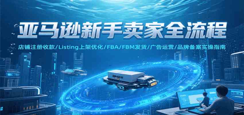 亚马逊新手卖家全流程，注册收款/Listing上架优化/ FBA/FBM发货/广告运营/品牌备案-占领资源网