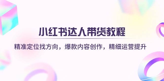 小红书达人带货教程：精准定位找方向，爆款内容创作，精细运营提升-占领资源网