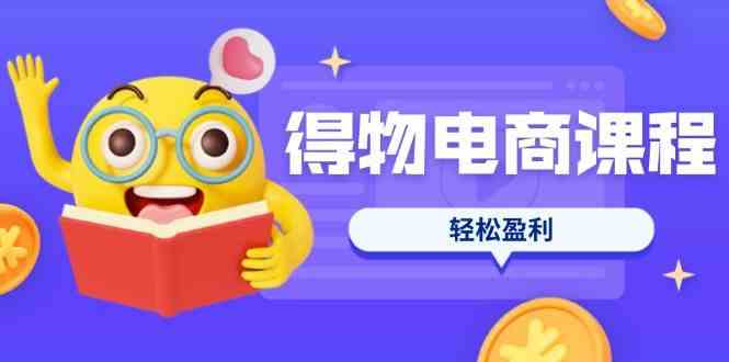 得物电商课程合集，选品、优化、定价全攻略，7天SOP单品爆红，轻松盈利-占领资源网