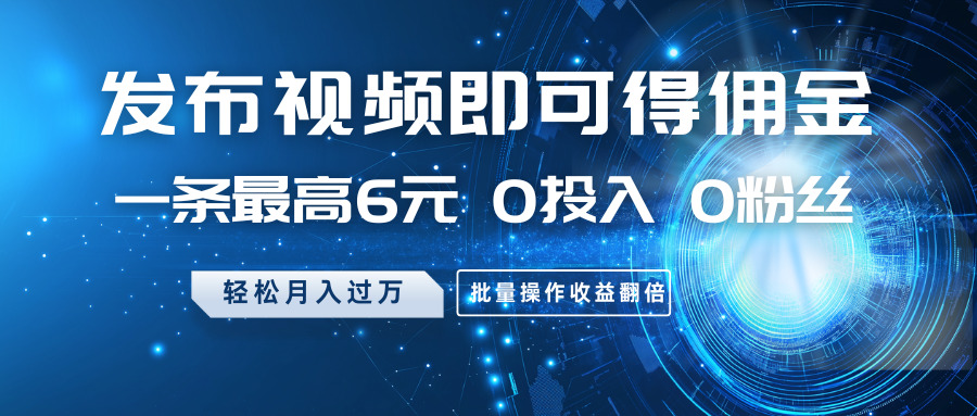 发布视频即可得佣金，一条最高6元，0投入0粉丝，月入过万，批量操作收益翻倍-占领资源网