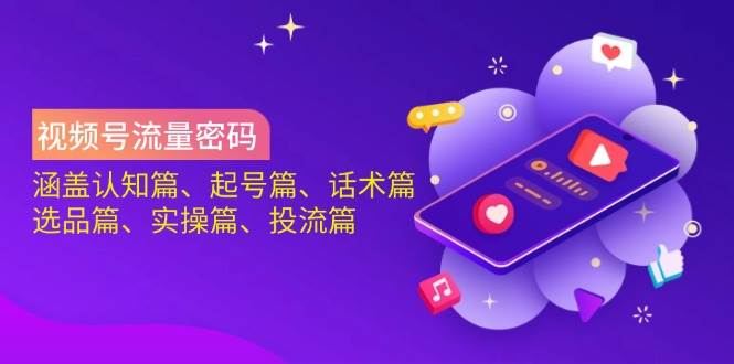 视频号流量密码：涵盖认知篇、起号篇、话术篇、选品篇、实操篇、投流篇-占领资源网