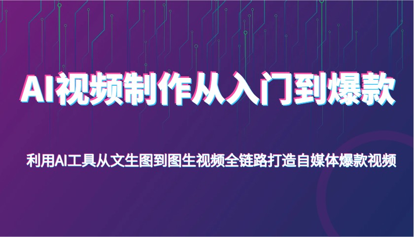 AI视频制作从入门到爆款，利用AI工具从文生图到图生视频，全链路打造自媒体爆款视频-占领资源网