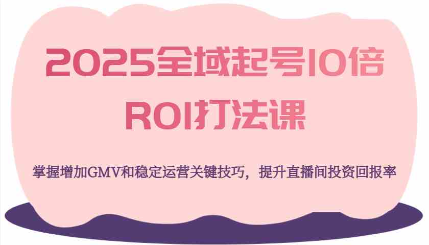 2025全域起号10倍ROI打法课，掌握增加GMV和稳定运营关键技巧，提升直播间投资回报率-占领资源网