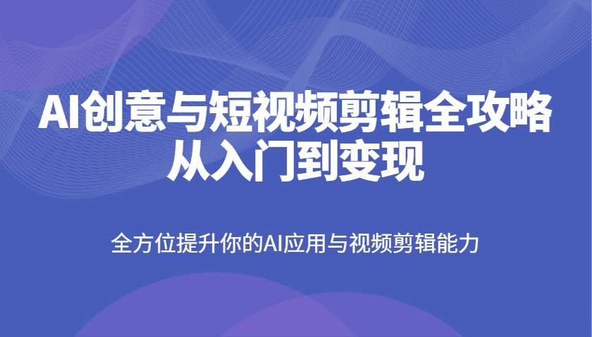 AI创意与短视频剪辑全攻略从入门到变现，全方位提升你的AI应用与视频剪辑能力-占领资源网