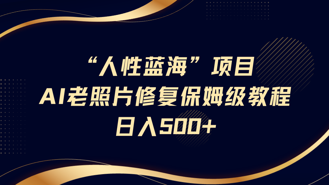 “人性蓝海”AI老照片修复项目保姆级教程，长期复购，轻松日入500+-占领资源网