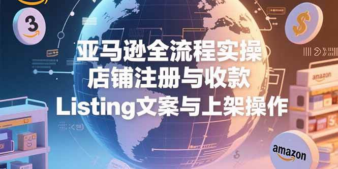 （15349期）亚马逊全流程实操，店铺注册与收款，Listing文案与上架操作-占领资源网