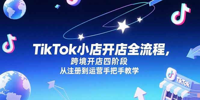 （15285期）TikTok小店开店全流程，跨境开店四阶段，从注册到运营手把手教学-占领资源网