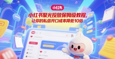 小红书聚光投放保姆级教程，让你的私信开口成本降低10倍-占领资源网