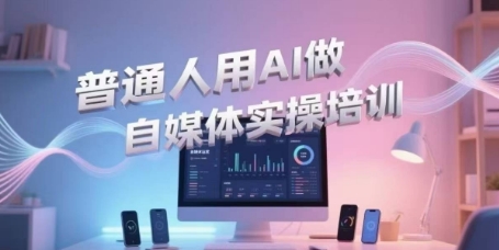 普通人用AI做自媒体实操培训，普通人一个人用ai做自媒体，视频制作、短视频引流、直播带货，轻松入门-占领资源网