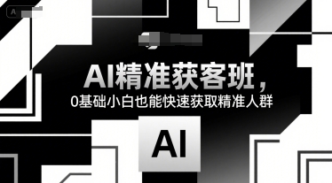 AI精准获客班，0基础小白也能快速获取精准人群-占领资源网