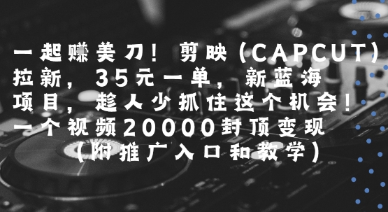 一起挣美刀!剪映(CAPCUT)拉新，35米一单，新蓝海项目，一个视频2w封顶变现(附推广入口和教学)-占领资源网