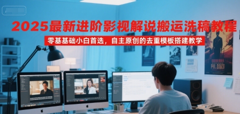 2025最新进阶影视解说搬运洗稿教程，零基础小白首选，自主原创的去重模板搭建教学-占领资源网