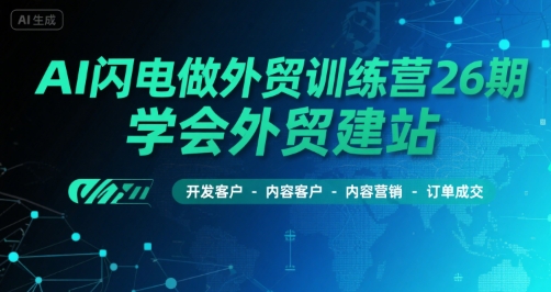 AI闪电做外贸训练营26期，学会外贸建站-开发客户-内容营销-订单成交-占领资源网