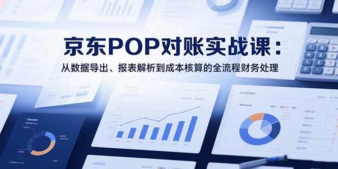 （15447期）2025京东POP对账实战课：从数据导出、报表解析到成本核算的全流程财务处理-占领资源网