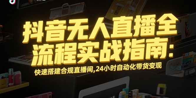 （15452期）抖音无人直播全流程实战指南：快速搭建合规直播间，24小时自动化带货变现-占领资源网