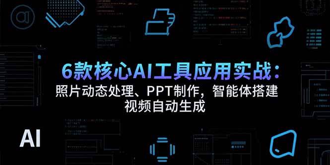 （15451期）6款核心AI工具应用实战：照片动态处理、PPT制作，智能体搭建 视频自动生成-占领资源网