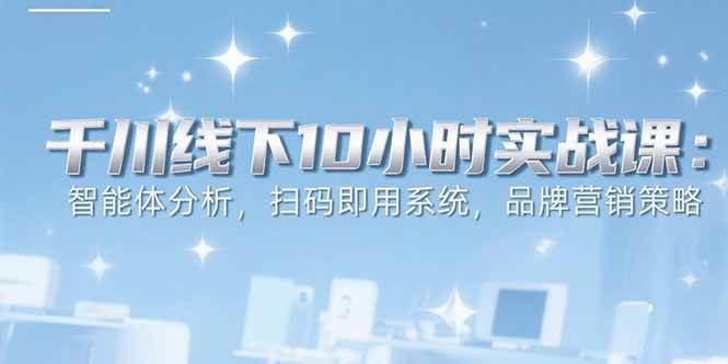 （15450期）6月千川线下10小时实战课：智能体分析，扫码即用系统，品牌营销策略-占领资源网