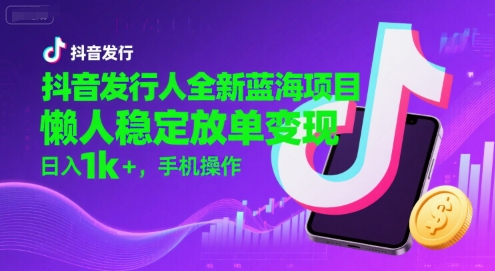 抖音发行人全新蓝海项目，懒人稳定放单变现,，日入1k+，手机操作【揭秘】-占领资源网