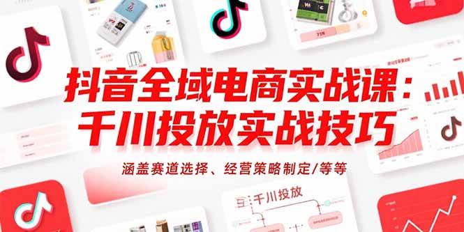 （15458期）抖音全域电商实战课：千川投放实战技巧，涵盖赛道选择、经营策略制定/等等-占领资源网