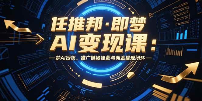 （15467期）任推邦·即梦AI变现课：梦AI授权、推广链接挂载与佣金提现闭环-占领资源网