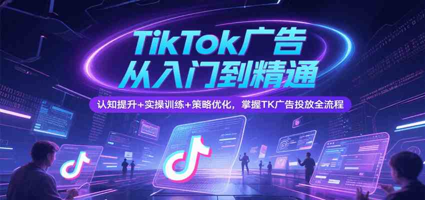 TikTok广告从入门到精通，认知提升+实操训练+策略优化，掌握TK广告投放全流程-占领资源网