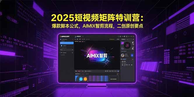 （15475期）2025短视频矩阵特训营：爆款脚本公式，AIMIX智剪流程，二创原创要点-占领资源网