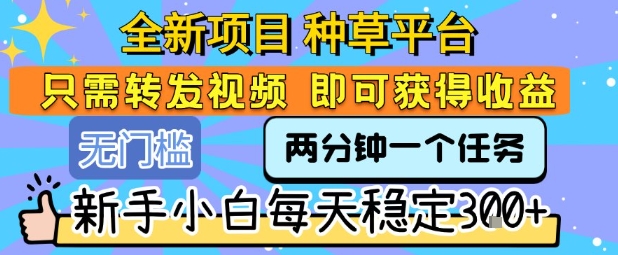 全新项目 种草平台 只需要转发任务视频 即可获得收益 新手小白每天稳定3张+【揭秘】-占领资源网