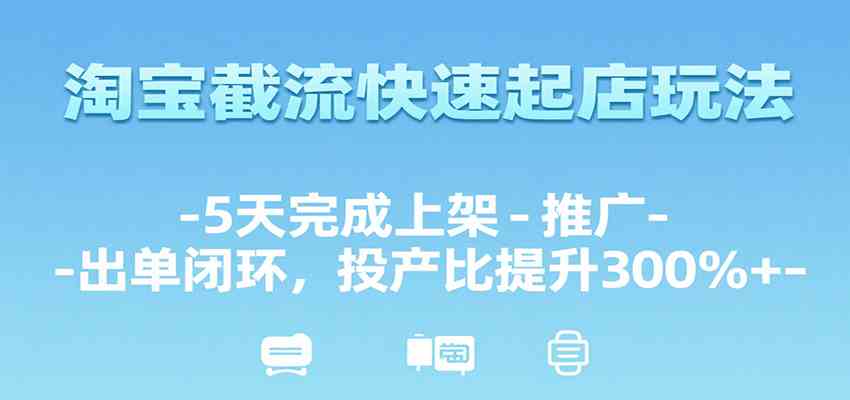 淘宝截流快速起店玩法，5天完成上架-推广-出单闭环，投产比提升300%+-占领资源网