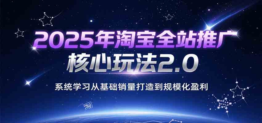 2025年淘宝全站推广核心玩法2.0，系统学习从基础销量打造到规模化盈利-占领资源网