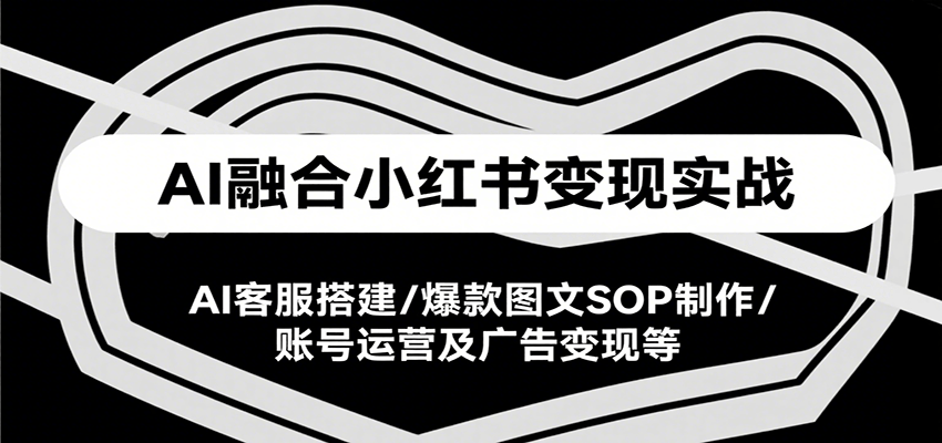 AI融合小红书变现实战课，AI客服搭建/爆款图文SOP制作/账号运营及广告变现等-占领资源网