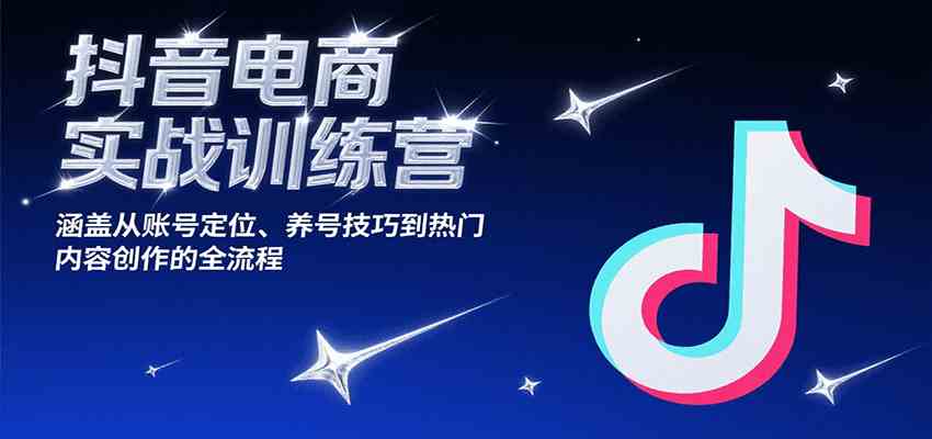 抖音电商实战训练营，涵盖从账号定位、养号技巧到热门内容创作的全流程-占领资源网