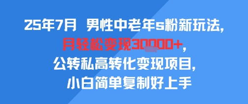 25年7月男性中老年s粉新玩法，月轻松变现3W+，公转私高转化变现项目，小白简单复制好上手-占领资源网