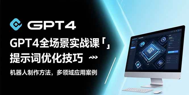 （15499期）GPT4全场景实战课：提示词优化技巧，机器人制作方法，多领域应用案例-占领资源网