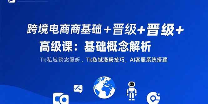 （15496期）跨境电商基础+晋级+高级课：基础概念解析,Tk私域涨粉技巧,AI客服系统搭建-占领资源网