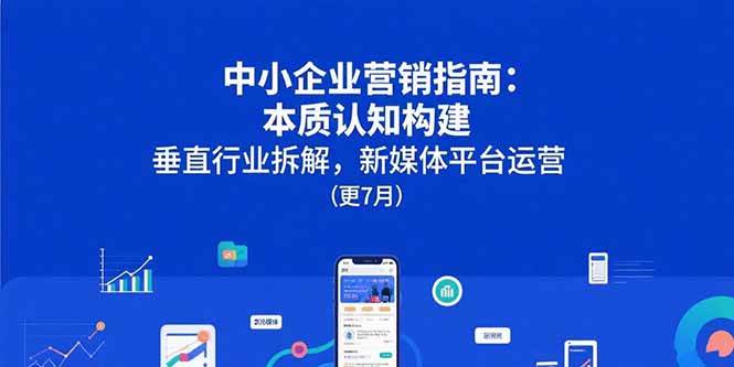 （15501期）中小企业营销指南：本质认知构建，垂直行业拆解，新媒体平台运营(更7月)-占领资源网