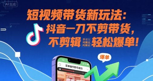 短视频带货新玩法：抖音一刀不剪带货，不剪辑，纯搬运，新手也能轻松爆单!-占领资源网