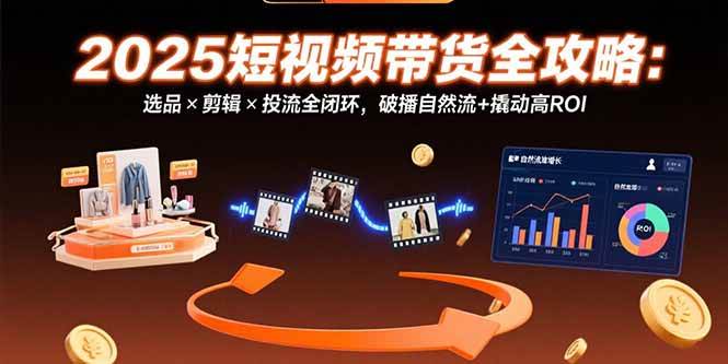 （15513期）2025短视频带货全攻略：选品×剪辑×投流全闭环，破播自然流+撬动高ROI-占领资源网