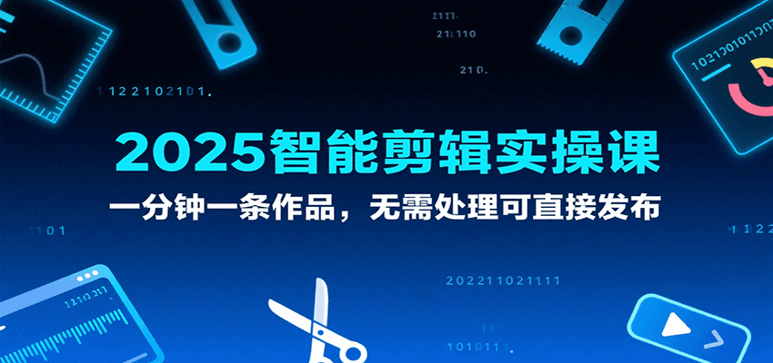 2025智能剪辑实操课，一分钟一条作品，无需处理可直接发布-占领资源网