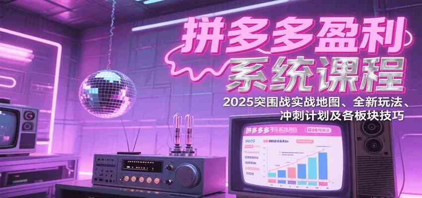 拼多多盈利系统课：2025突围战实战地图、全新玩法、冲刺计划及各板块技巧（更新7月）-占领资源网