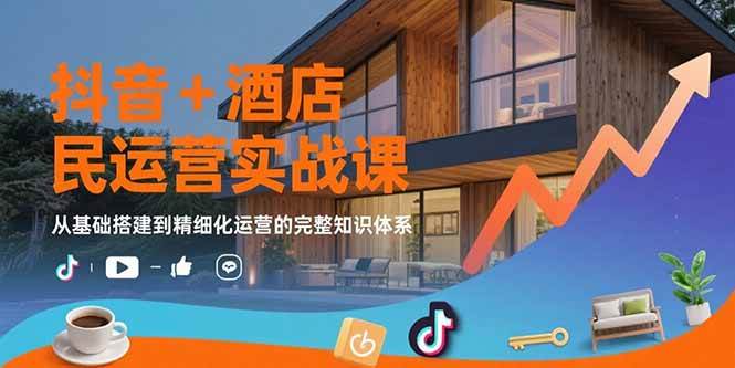 （15524期）抖音+酒店民宿运营实战课：从基础搭建到精细化运营的完整知识体系-占领资源网