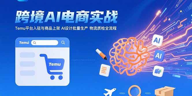 （15526期）AI+跨境电商实战：Temu平台入驻与商品上架 AI设计批量生产 物流质检全流程-占领资源网