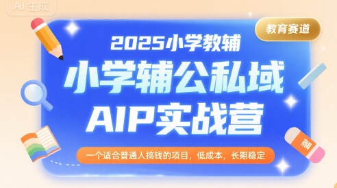 2025小学教辅公私域AIP实战营，一个适合普通人搞钱的项目，低成本，长期稳定-占领资源网