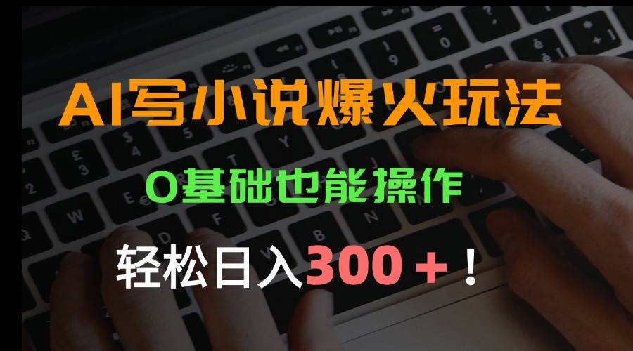 （15534期）AI写小说爆火玩法，0基础也能操作，日收益轻松300+！-占领资源网