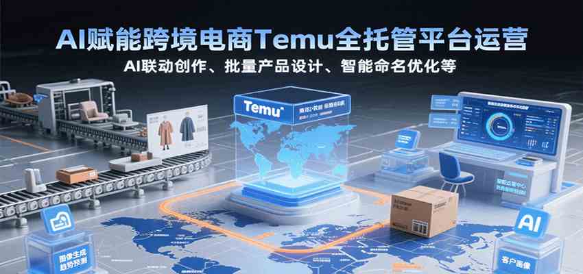 AI赋能跨境电商Temu全托管平台运营，AI联动创作、批量产品设计、智能命名优化等-占领资源网
