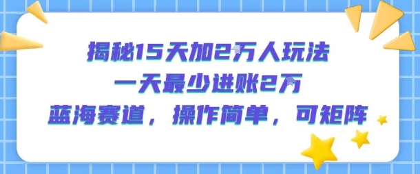 揭秘15天加2W人玩法，一天最少2万进账，蓝海赛道，操作简单，可矩阵-占领资源网