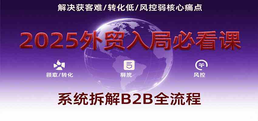 2025外贸入局必看课，系统拆解B2B全流程，解决获客难、转化低、风控弱等核心痛点-占领资源网