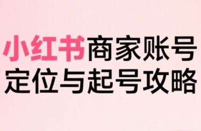 小红书电商全链路实战从定位到爆单，系统拆解小红书商家起号全流程-占领资源网